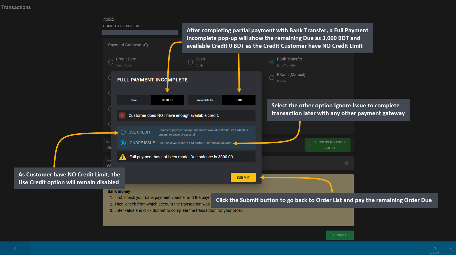 full payment incomplete remaining due, After completing partial payment with Bank Transfer, a Full Payment Incomplete pop-up will show the remaining Due as 3,000 BDT and available Credit 0 BDT as the Credit Customer have NO Credit Limit, As Customer have NO Credit Limit, the Use Credit option will remain disabled, Select the other option Ignore Issue to complete transaction later with any other payment gateway, Click the Submit button to go back to Order List and pay the remaining Order Due.