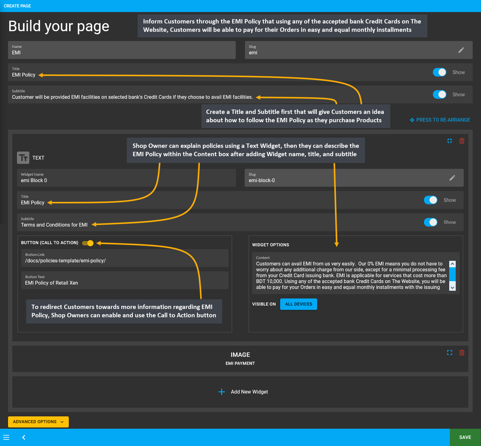EMI page setup, Inform Customers through the EMI Policy that using any of the accepted bank Credit Cards on The Website, Customers will be able to pay for their Orders in easy and equal monthly installments, Create a Title and Subtitle first that will give the Customers an idea about how to follow the EMI Policy as they purchase Products, Shop Owner can explain policies using a Text Widget, then they can describe the EMI Policy within the Content box after adding Widget name, title, and subtitle, To redirect Customers towards more information regarding EMI Policy, Shop Owners can enable and use the Call to Action button.