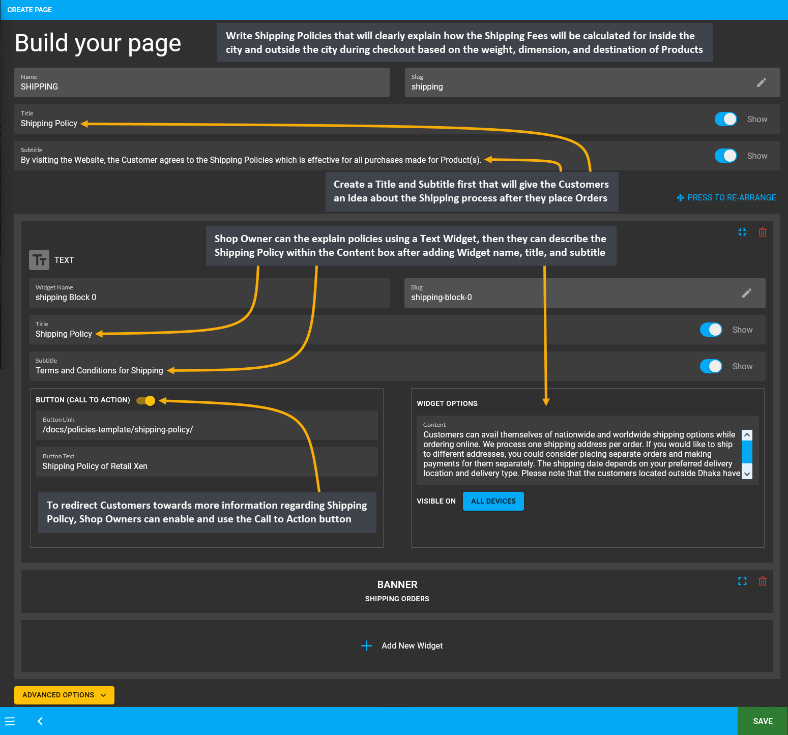 shipping page setup, Write Shipping Policies that will clearly explain how the Shipping Fees will be calculated for inside the city and outside the city during checkout based on the weight, dimension, and destination of Products, Create a Title and Subtitle first that will give the Customers an idea about the Shipping process after they place Orders, Shop Owner can explain policies using a Text Widget, then they can describe the Shipping Policy within the Content box after adding Widget name, title, and subtitle, To redirect Customers towards more information regarding Shipping Policy, Shop Owners can enable and use the Call to Action button.